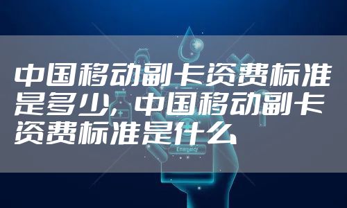 中国移动副卡资费标准是多少，中国移动副卡资费标准是什么