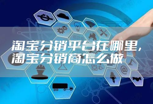 淘宝分销平台在哪里，淘宝分销商怎么做