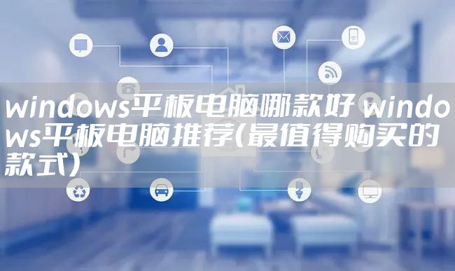 windows平板电脑哪款好 windows平板电脑推荐（最值得购买的款式）