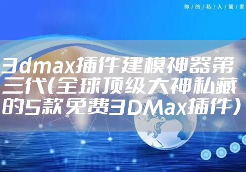 3dmax插件建模神器第三代（全球顶级大神私藏的5款免费3DMax插件）