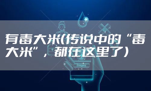 有毒大米（传说中的“毒大米”，都在这里了）