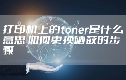 打印机上的toner是什么意思 如何更换硒鼓的步骤