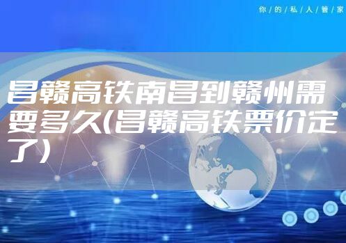 昌赣高铁南昌到赣州需要多久（昌赣高铁票价定了）