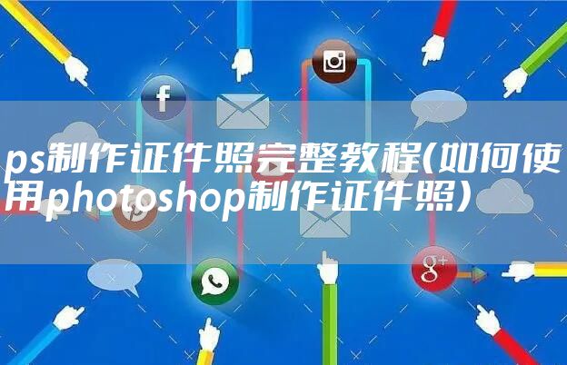 ps制作证件照完整教程（如何使用photoshop制作证件照）