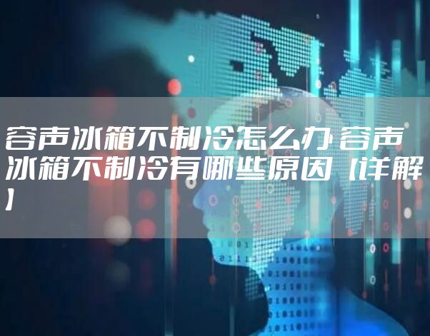 容声冰箱不制冷怎么办 容声冰箱不制冷有哪些原因【详解】