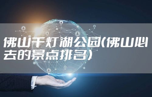 佛山千灯湖公园（佛山必去的景点排名）