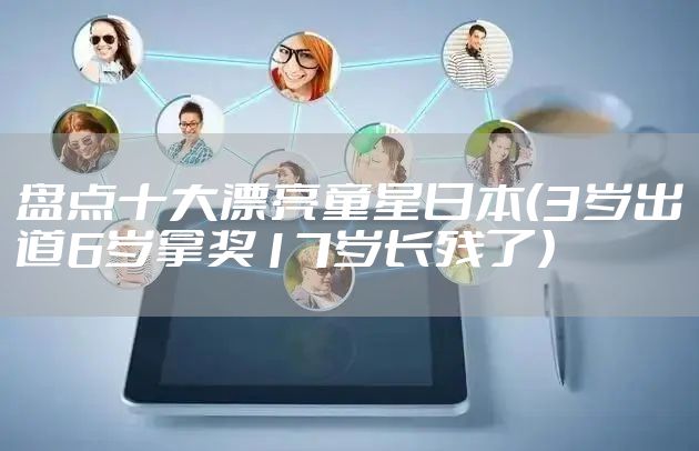 盘点十大漂亮童星日本(3岁出道6岁拿奖17岁长残了)