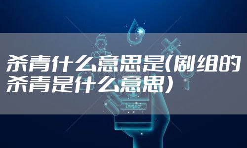 杀青什么意思是（剧组的杀青是什么意思）