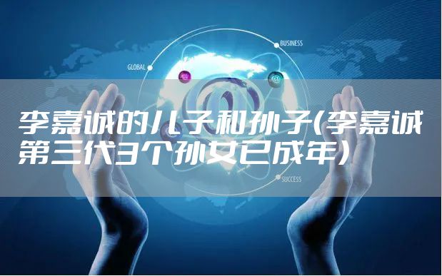 李嘉诚的儿子和孙子(李嘉诚第三代3个孙女已成年)