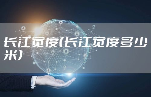 长江宽度（长江宽度多少米）