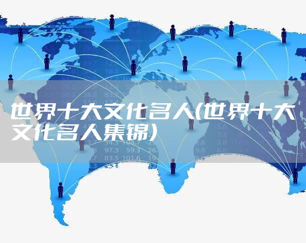 世界十大文化名人(世界十大文化名人集锦)