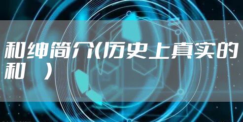 和绅简介（历史上真实的和珅）