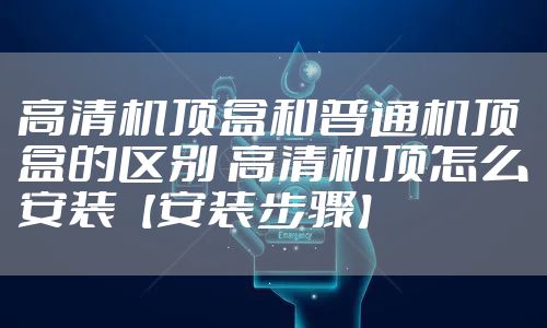 高清机顶盒和普通机顶盒的区别 高清机顶怎么安装【安装步骤】