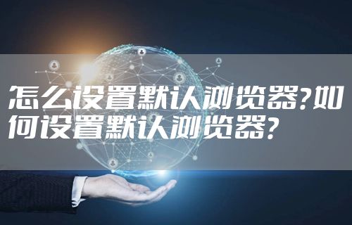 怎么设置默认浏览器？如何设置默认浏览器？