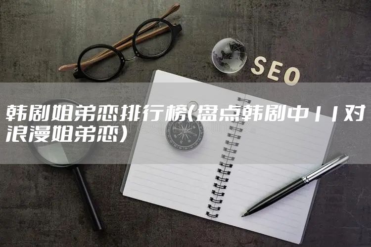 韩剧姐弟恋排行榜（盘点韩剧中11对浪漫姐弟恋）