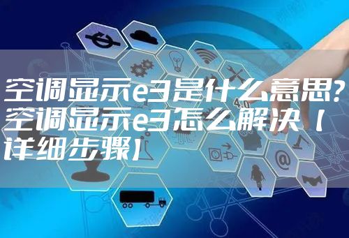 空调显示e3是什么意思？空调显示e3怎么解决【详细步骤】