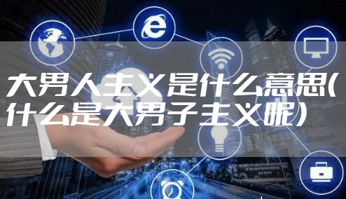 大男人主义是什么意思(什么是大男子主义呢)