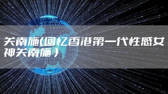 关南施（回忆香港第一代性感女神关南施 ）