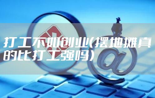 打工不如创业（摆地摊真的比打工强吗）