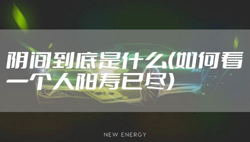 阴间到底是什么(如何看一个人阳寿已尽)