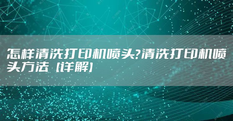 怎样清洗打印机喷头？清洗打印机喷头方法【详解】