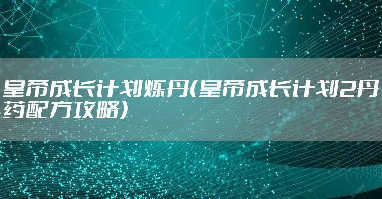 皇帝成长计划炼丹(皇帝成长计划2丹药配方攻略)