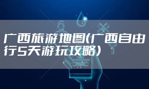 广西旅游地图（广西自由行5天游玩攻略）