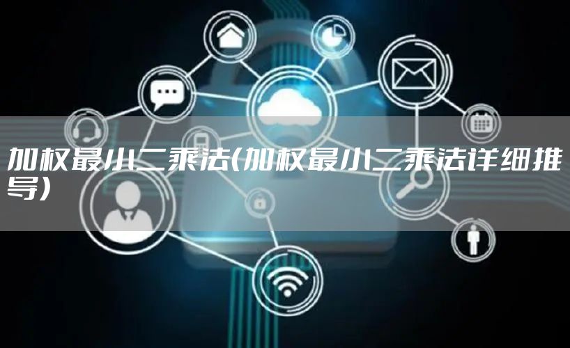 加权最小二乘法(加权最小二乘法详细推导)