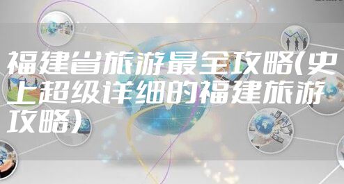 福建省旅游最全攻略（史上超级详细的福建旅游攻略）