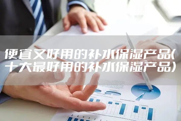便宜又好用的补水保湿产品（十大最好用的补水保湿产品）