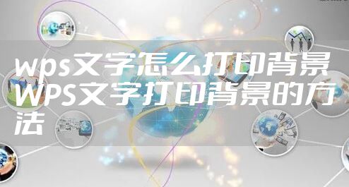 wps文字怎么打印背景 WPS文字打印背景的方法