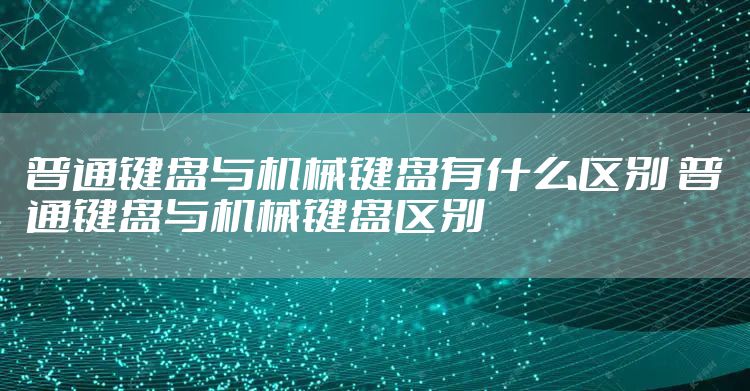 普通键盘与机械键盘有什么区别 普通键盘与机械键盘区别