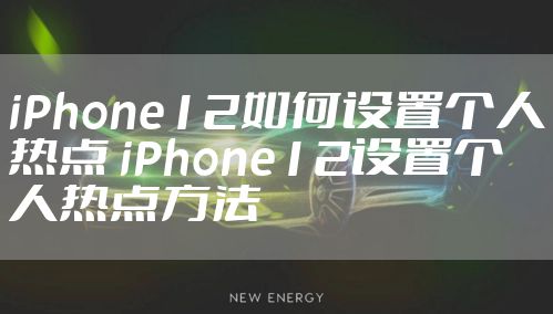 iPhone12如何设置个人热点 iPhone12设置个人热点方法