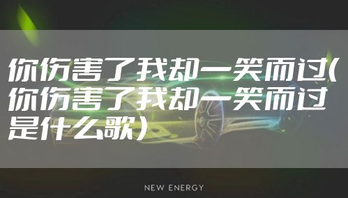 你伤害了我却一笑而过（你伤害了我却一笑而过是什么歌）