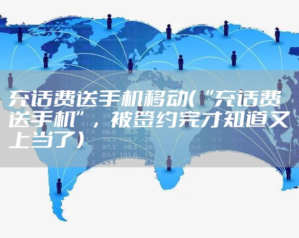 充话费送手机移动（“充话费送手机”，被签约完才知道又上当了）