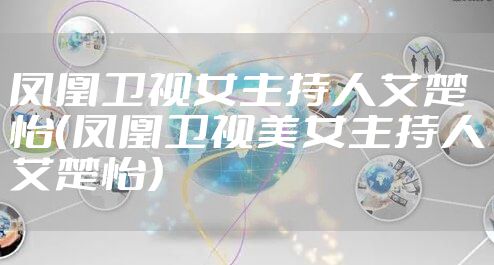 凤凰卫视女主持人艾楚怡（凤凰卫视美女主持人艾楚怡）