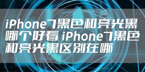 iPhone7黑色和亮光黑哪个好看 iPhone7黑色和亮光黑区别在哪
