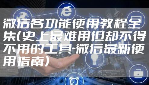 微信各功能使用教程全集（史上最难用但却不得不用的工具-微信最新使用指南）