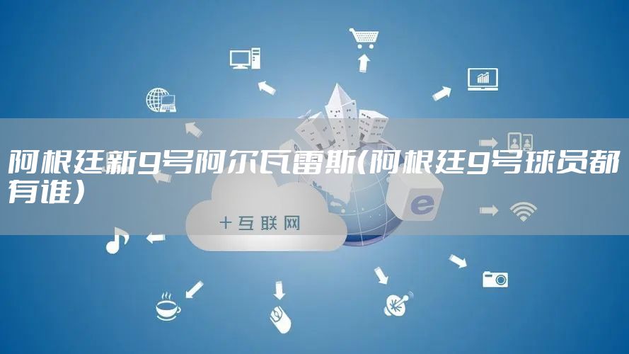 阿根廷新9号阿尔瓦雷斯(阿根廷9号球员都有谁)