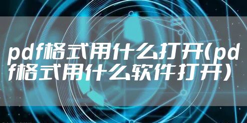 pdf格式用什么打开（pdf格式用什么软件打开）