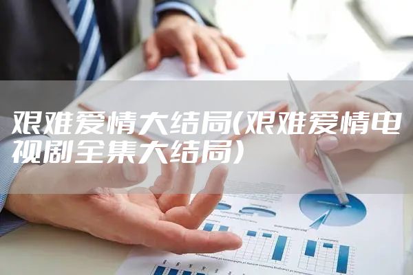 艰难爱情大结局(艰难爱情电视剧全集大结局)