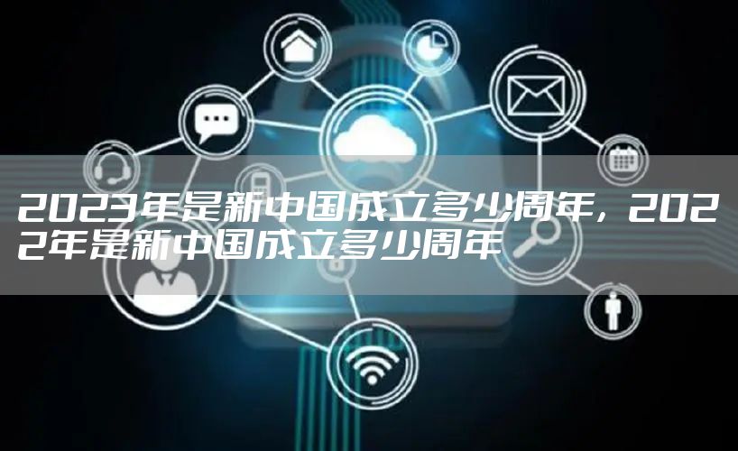 2023年是新中国成立多少周年，2022年是新中国成立多少周年