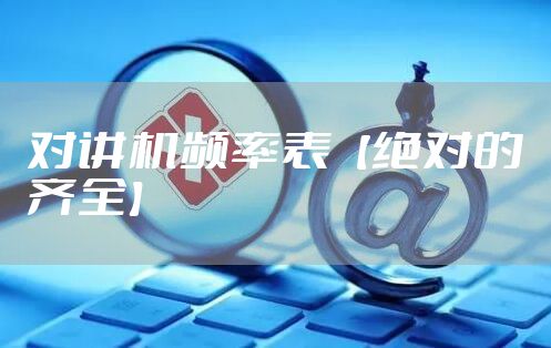 对讲机频率表【绝对的齐全】