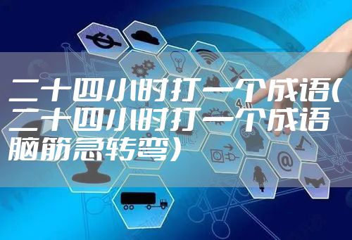 二十四小时打一个成语（二十四小时打一个成语脑筋急转弯）
