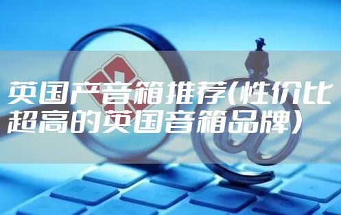 英国产音箱推荐(性价比超高的英国音箱品牌)