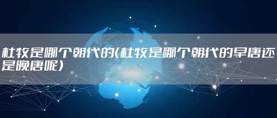 杜牧是哪个朝代的（杜牧是哪个朝代的早唐还是晚唐呢）