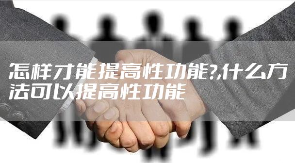 怎样才能提高性功能?,什么方法可以提高性功能