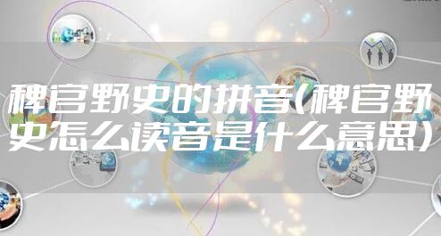 稗官野史的拼音（稗官野史怎么读音是什么意思）