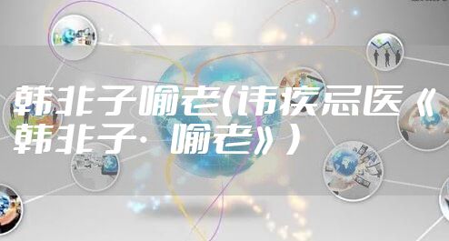 韩非子喻老（讳疾忌医《韩非子·喻老》）