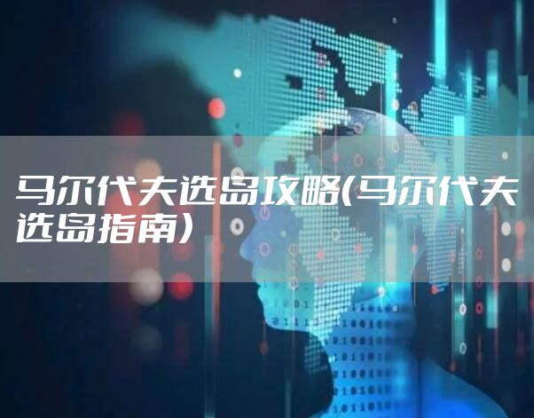 马尔代夫选岛攻略（马尔代夫选岛指南）